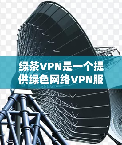 绿茶VPN是一个提供绿色网络VPN服务的平台，其核心是使用无毒软件来确保网络安全。绿色网络 VPN 的主要优势在于其安全性和零感染，避免了传统VPN可能带来的安全漏洞和感染风险