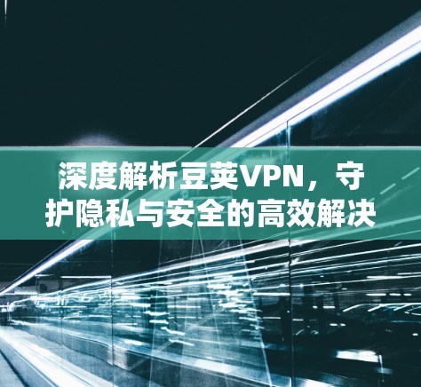 深度解析豆荚VPN，守护隐私与安全的高效解决方案