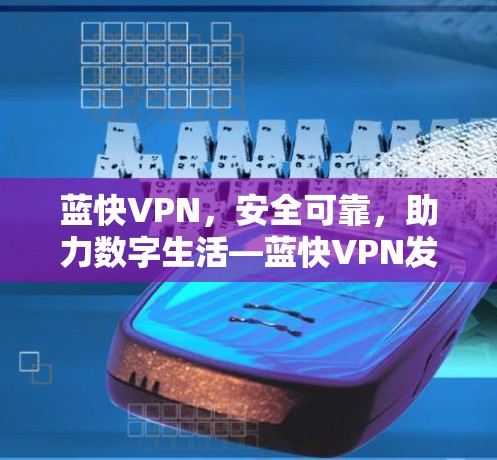 蓝快VPN，安全可靠，助力数字生活—蓝快VPN发布最新版本