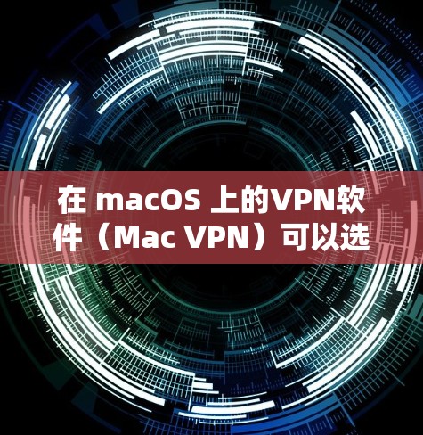 在 macOS 上的VPN软件（Mac VPN）可以选择以下几款，它们在功能、性能和安全性方面都有所优势