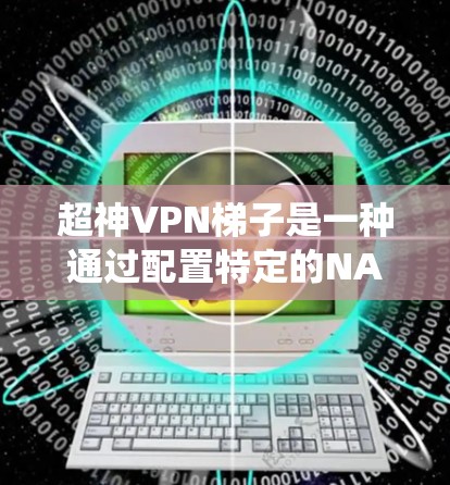 超神VPN梯子是一种通过配置特定的NAT服务器和VPN服务器，绕过国内某些VPN服务限制的工具。以下是对超神VPN梯子的详细总结