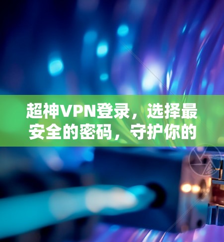 超神VPN登录，选择最安全的密码，守护你的隐私与安全