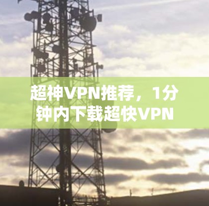 超神VPN推荐，1分钟内下载超快VPN