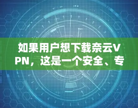 如果用户想下载奈云VPN，这是一个安全、专业的网络VPN服务，提供多种VPN类型和加密协议，例如VPN、VPN流媒体、VPN音乐等。以下是一些关于如何下载和使用奈云VPN的步骤和注意事项