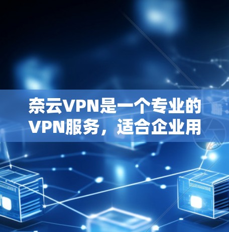 奈云VPN是一个专业的VPN服务，适合企业用户。为了帮助您找到下载地址并安全使用，以下是提供的一些信息和建议