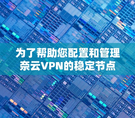 为了帮助您配置和管理奈云VPN的稳定节点，以下是一些步骤和方法