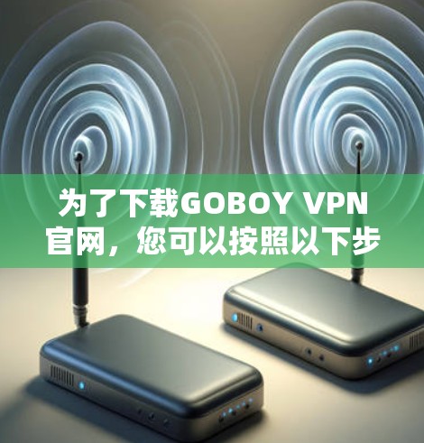 为了下载GOBOY VPN官网，您可以按照以下步骤进行