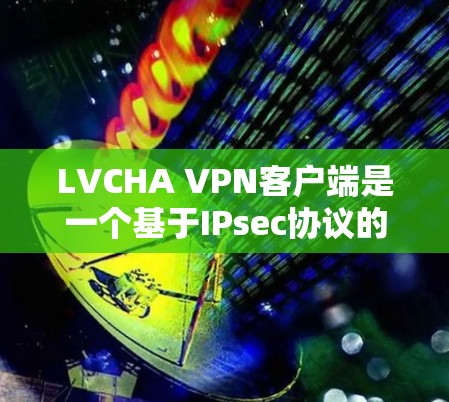 LVCHA VPN客户端是一个基于IPsec协议的VPN服务，提供安全、加密的网络连接。以下是下载LVCHA VPN客户端的步骤