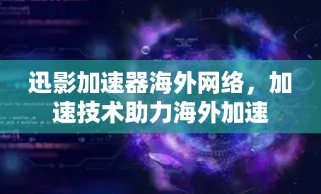 迅影加速器海外网络，加速技术助力海外加速