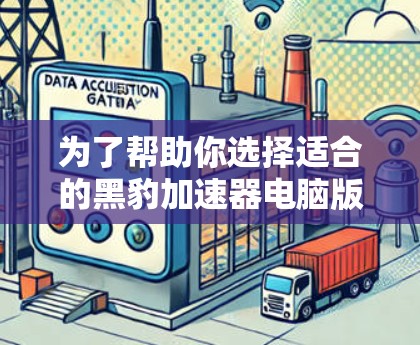 为了帮助你选择适合的黑豹加速器电脑版，以下是一些关键步骤和建议