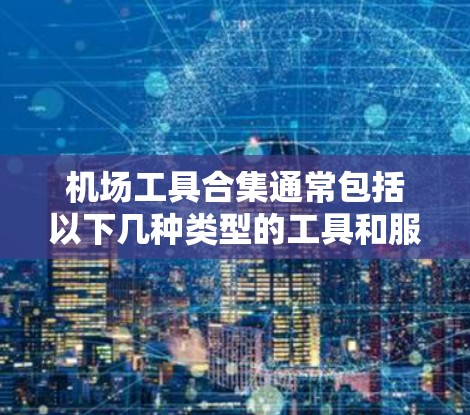 机场工具合集通常包括以下几种类型的工具和服务，这些工具可以帮助你在机场高效地完成各种任务