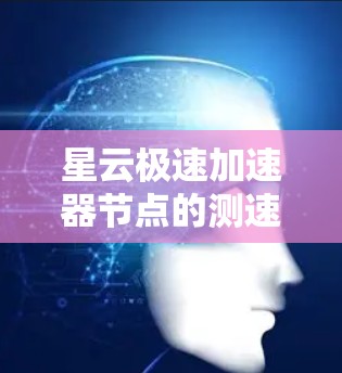 星云极速加速器节点的测速可以通过以下方式进行分析和测试