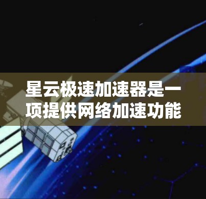 星云极速加速器是一项提供网络加速功能的软件，旨在提升用户连接互联网的速度。以下是对该加速器的评测