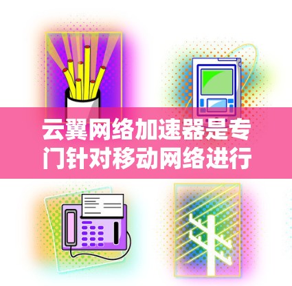 云翼网络加速器是专门针对移动网络进行加速的工具，适用于海外访问。以下是对该工具的详细分析和使用指南