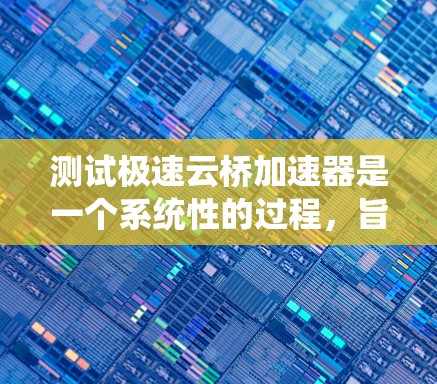 测试极速云桥加速器是一个系统性的过程，旨在评估其对网络性能的提升效果。以下是一个详细的步骤指南，帮助您顺利完成测试