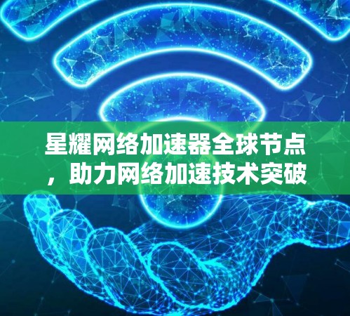 星耀网络加速器全球节点，助力网络加速技术突破
