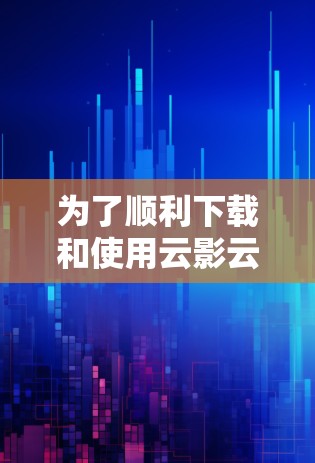 为了顺利下载和使用云影云梯，您可以按照以下步骤进行
