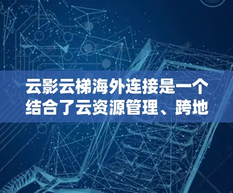 云影云梯海外连接是一个结合了云资源管理、跨地域协作和云服务整合的系统，主要用于在不同地区或国家中使用云资源和云内容，实现资源管理和协作。具体含义如下
