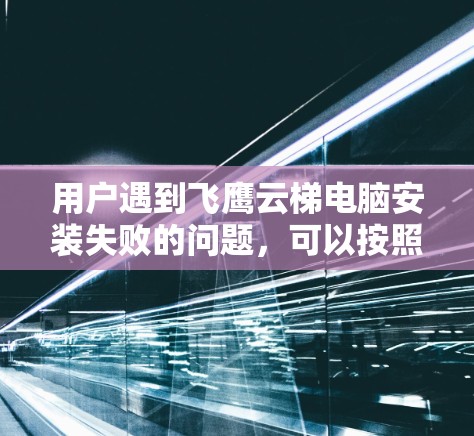 用户遇到飞鹰云梯电脑安装失败的问题，可以按照以下步骤进行处理