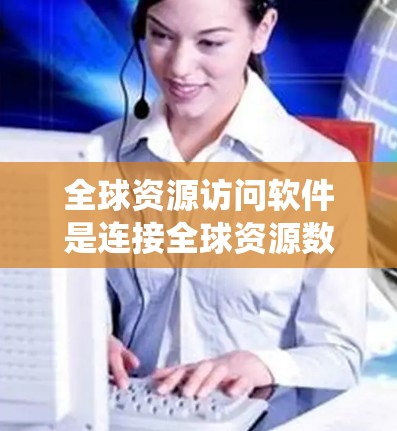 全球资源访问软件是连接全球资源数据库和平台，提供数据、管理和服务的系统。以下是对其特点、优势、挑战及应用的详细分析