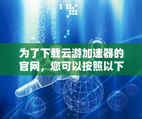 为了下载云游加速器的官网，您可以按照以下步骤进行操作