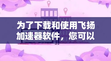 为了下载和使用飞扬加速器软件，您可以按照以下步骤进行