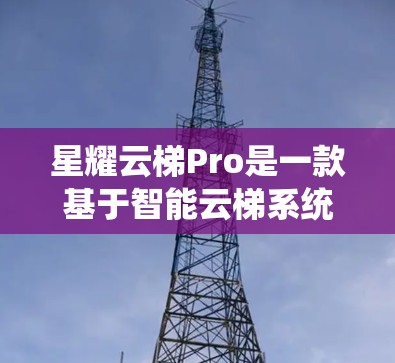 星耀云梯Pro是一款基于智能云梯系统的产品，旨在提供全面的设备管理、实时监控和自动化解决方案。以下是对其功能和优势的详细分析
