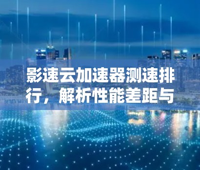 影速云加速器测速排行，解析性能差距与优化建议