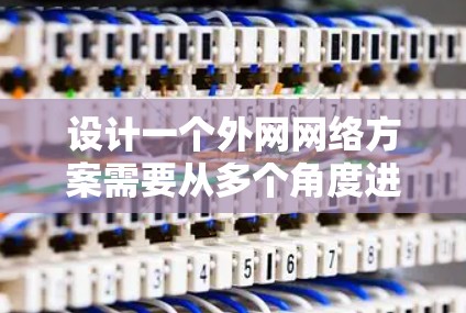 设计一个外网网络方案需要从多个角度进行全面考虑，以确保网络高效、安全和可扩展。以下是一个详细的方案设计步骤