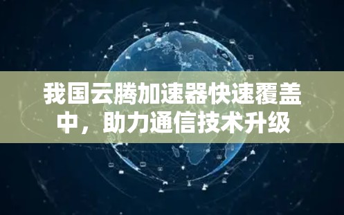 我国云腾加速器快速覆盖中，助力通信技术升级
