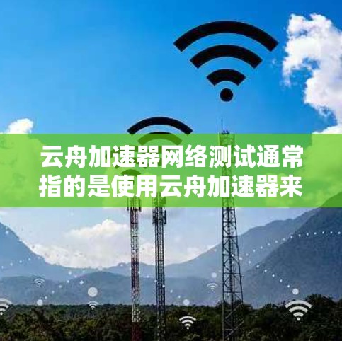 云舟加速器网络测试通常指的是使用云舟加速器来测试网络连接的稳定性、速度和延迟。云舟是一种网络测试工具，用于评估网络连接的性能，而加速器则是用来提高网络连接速度的软件