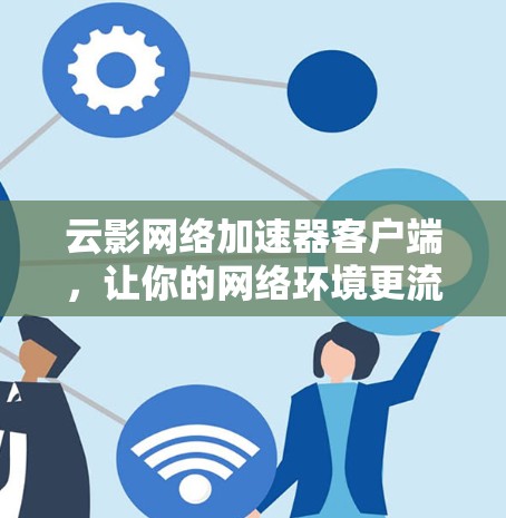 云影网络加速器客户端，让你的网络环境更流畅