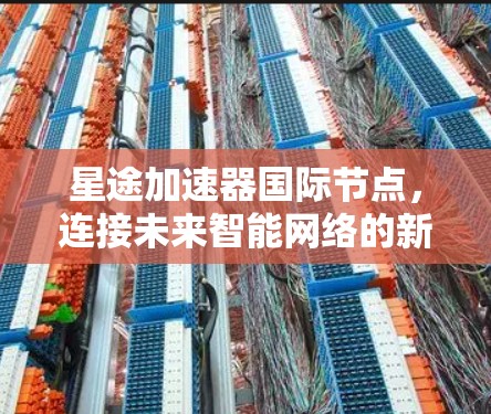 星途加速器国际节点，连接未来智能网络的新型通信基础设施