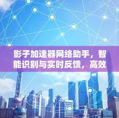 影子加速器网络助手，智能识别与实时反馈，高效完成任务