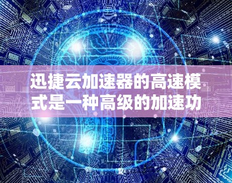 迅捷云加速器的高速模式是一种高级的加速功能，以下是具体操作步骤和注意事项