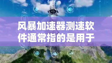 风暴加速器测速软件通常指的是用于网页优化和性能提升的工具，主要通过测试网站的加载速度和服务器负载来帮助用户了解如何优化他们的网站。以下是一些常见的风暴加速器测速软件及其功能