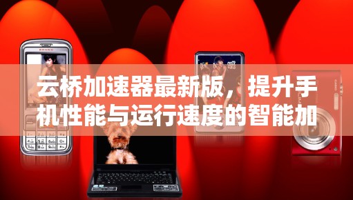 云桥加速器最新版,提升手机性能与运行速度的智能加速技术