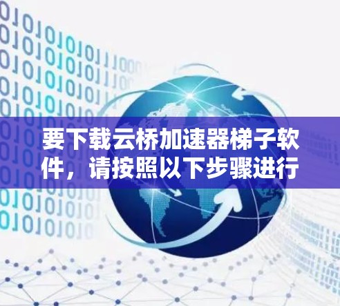 要下载云桥加速器梯子软件,请按照以下步骤进行 要下载云桥加速器梯子软件,请按照以下步骤进行