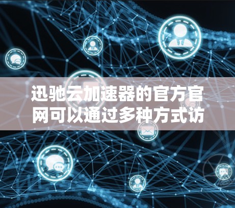 迅驰云加速器的官方官网可以通过多种方式访问,具体取决于迅驰的官方立场和平台。通常,迅驰作为一家中国的科技公司,其官方网站会以中文为主,但也有少数会在英文环境下提供服务。以下是一些可能的途径和链接 迅驰云加速器的官方官网可以通过多种方式访问,具体取决于迅驰的官方立场和平台。通常,迅驰作为一家中国的科技公司,其官方网站会以中文为主,但也有少数会在英文环境下提供服务。以下是一些可能的途径和链接