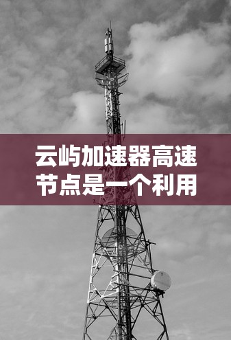 云屿加速器高速节点是一个利用云计算技术优化应用性能的加速器，旨在提升应用运行效率和响应速度。以下是对该技术的详细分析
