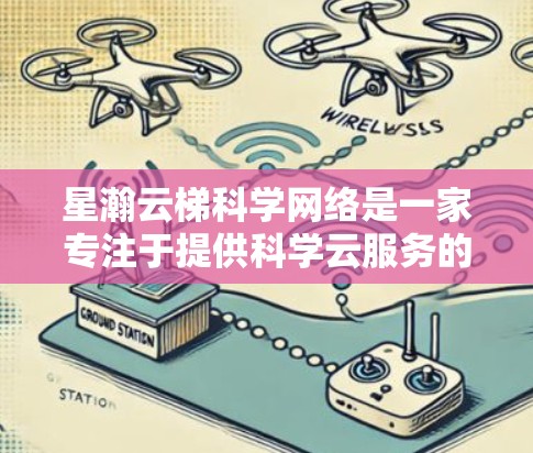 星瀚云梯科学网络是一家专注于提供科学云服务的云平台，旨在帮助用户在科学领域实现高效、安全的云应用。以下是对该平台的详细介绍