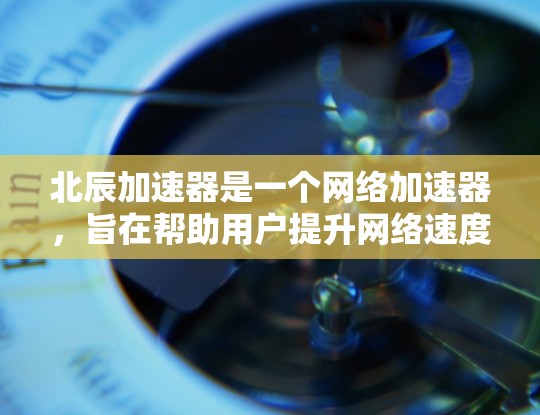 北辰加速器是一个网络加速器,旨在帮助用户提升网络速度。以下是关于北辰加速器的网络测试信息 北辰加速器是一个网络加速器,旨在帮助用户提升网络速度。以下是关于北辰加速器的网络测试信息