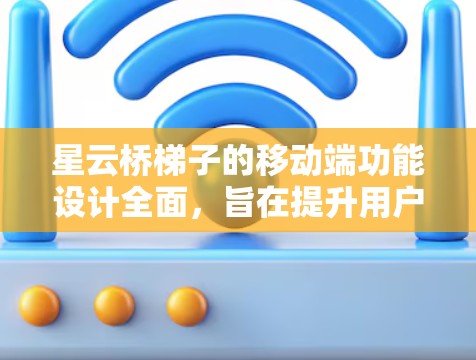 星云桥梯子的移动端功能设计全面,旨在提升用户在桥梁施工中的工作效率和便捷性。以下是对星云桥梯子在移动端的主要功能的详细总结