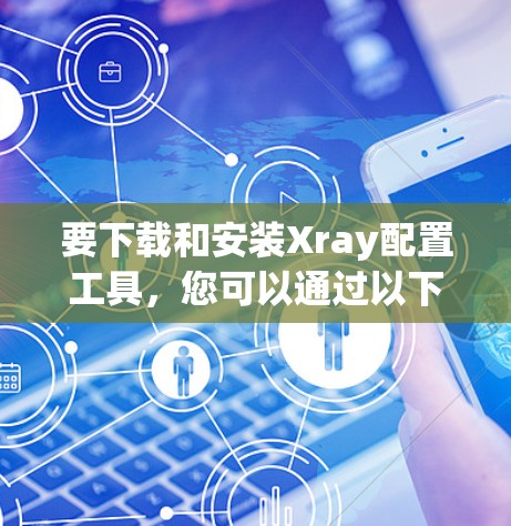 要下载和安装Xray配置工具,您可以通过以下步骤进行