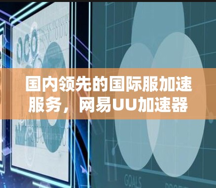 国内领先的国际服加速服务,网易UU加速器助力您的高效工作