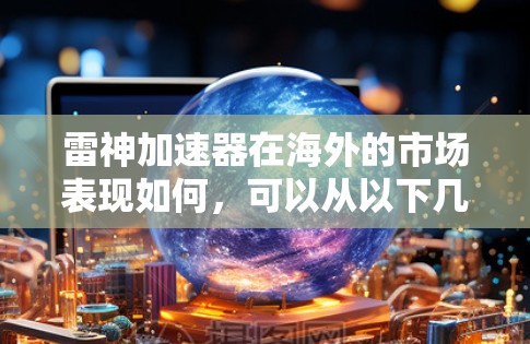 雷神加速器在海外的市场表现如何,可以从以下几个方面进行分析