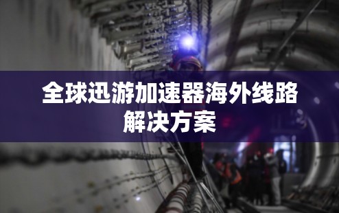 全球迅游加速器海外线路解决方案