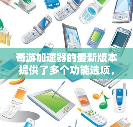 奇游加速器的最新版本提供了多个功能选项,如自动加速器池、加速器列表和加速器优化池,这些功能帮助用户更高效地优化游戏。以下是关于奇游加速器 beta 版本的一些关键信息 奇游加速器的最新版本提供了多个功能选项,如自动加速器池、加速器列表和加速器优化池,这些功能帮助用户更高效地优化游戏。以下是关于奇游加速器 beta 版本的一些关键信息
