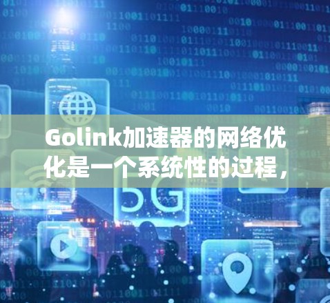 Golink加速器的网络优化是一个系统性的过程，旨在通过多种手段提升网页加载速度和应用响应速度。以下是对Golink网络优化的详细指南