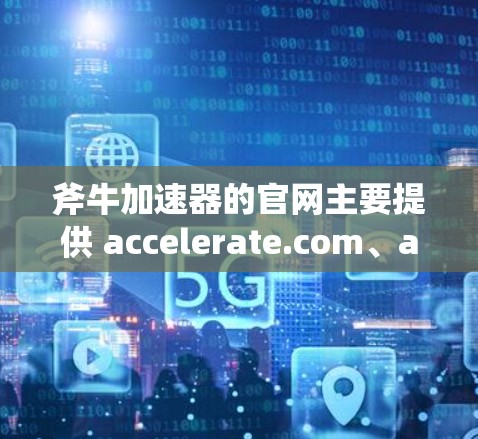 斧牛加速器的官网主要提供 accelerate.com、accelerate.net 和 accelerate.com.cn 三个平台，以下是详细的步骤建议